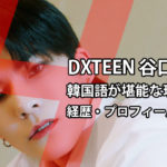 谷口太一(DXTEEN)の韓国語が凄い！経歴・プロフィールまとめ